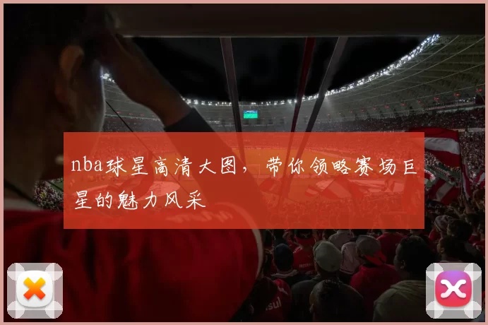 nba球星高清大图，带你领略赛场巨星的魅力风采