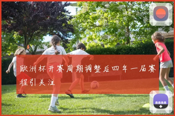 欧洲杯开赛周期调整后四年一届赛程引关注