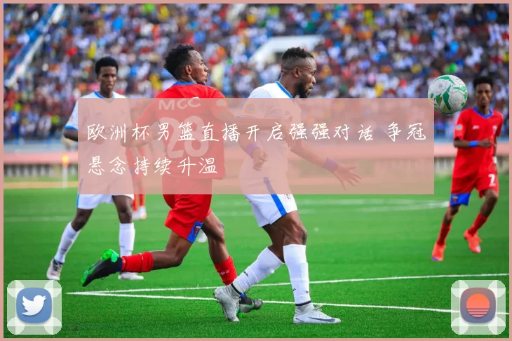 欧洲杯男篮直播开启强强对话 争冠悬念持续升温