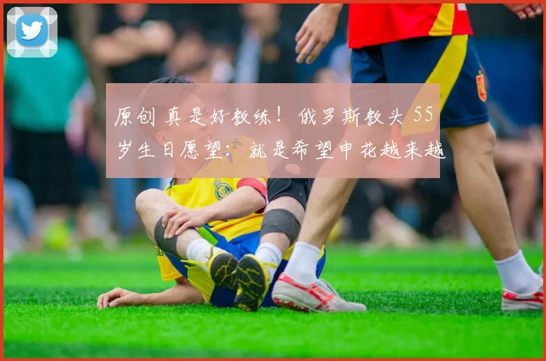 原创 真是好教练！俄罗斯教头 55岁生日愿望：就是希望申花越来越好