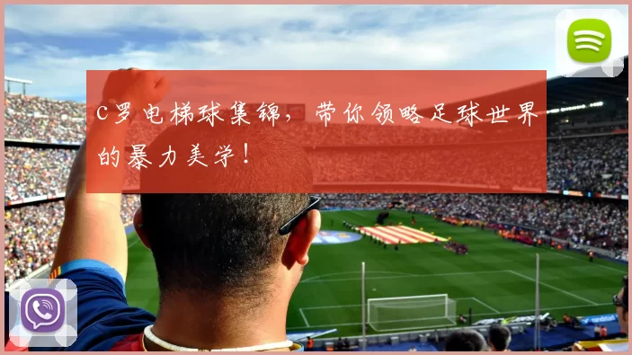 c罗电梯球集锦，带你领略足球世界的暴力美学！