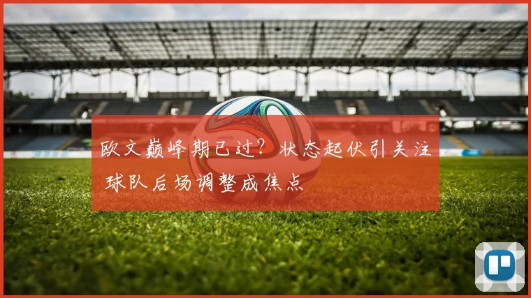 欧文巅峰期已过？状态起伏引关注 球队后场调整成焦点