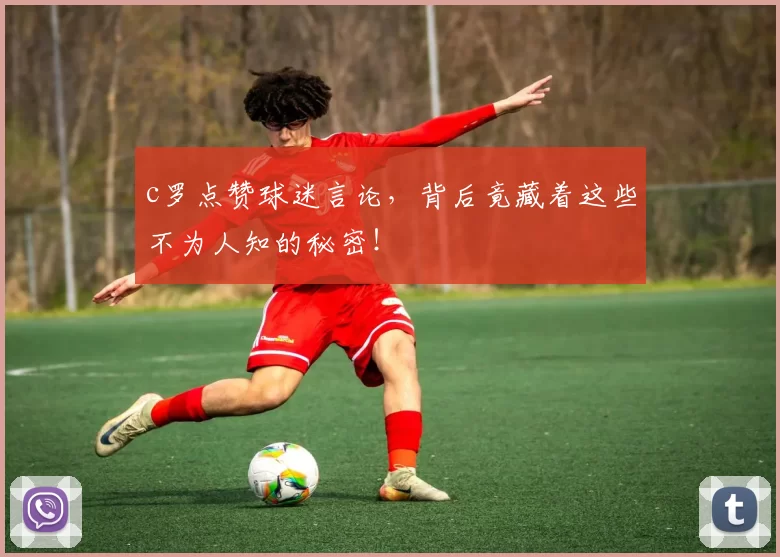 c罗点赞球迷言论，背后竟藏着这些不为人知的秘密！