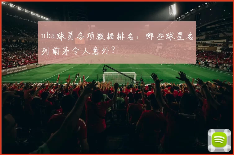 nba球员各项数据排名，哪些球星名列前茅令人意外？