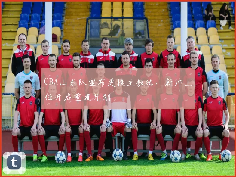 CBA山东队宣布更换主教练，新帅上任开启重建计划