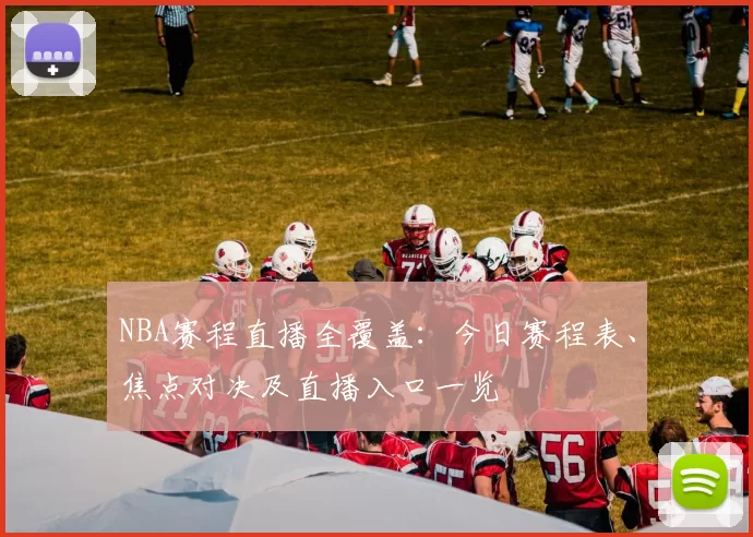 NBA赛程直播全覆盖:今日赛程表、焦点对决及直播入口一览