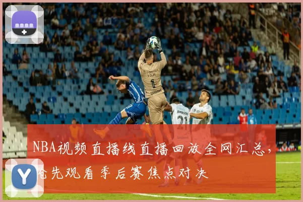 NBA视频直播线直播回放全网汇总，抢先观看季后赛焦点对决