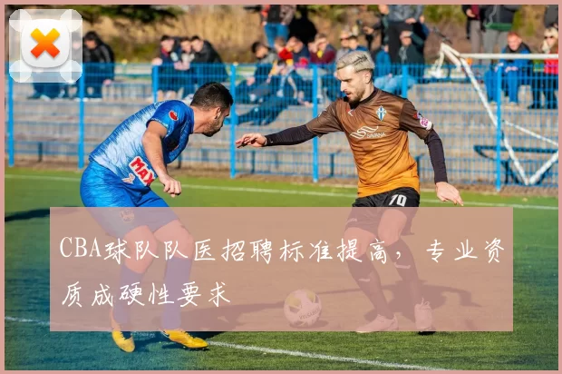 CBA球队队医招聘标准提高，专业资质成硬性要求