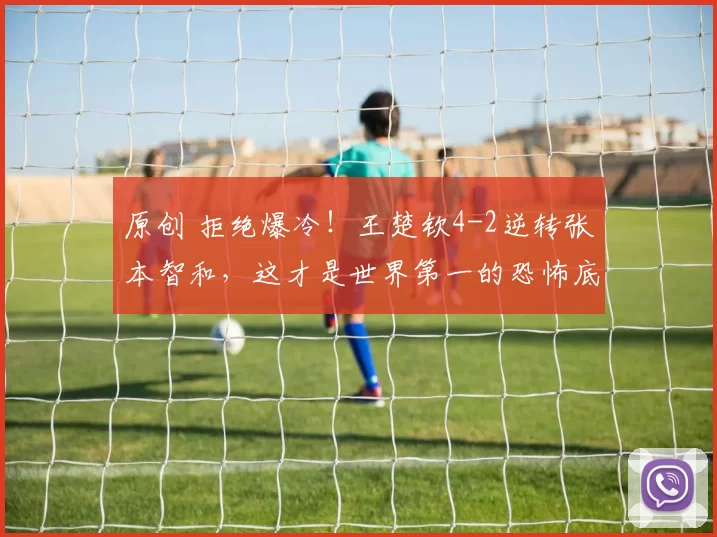 原创 拒绝爆冷！王楚钦4-2逆转张本智和，这才是世界第一的恐怖底蕴