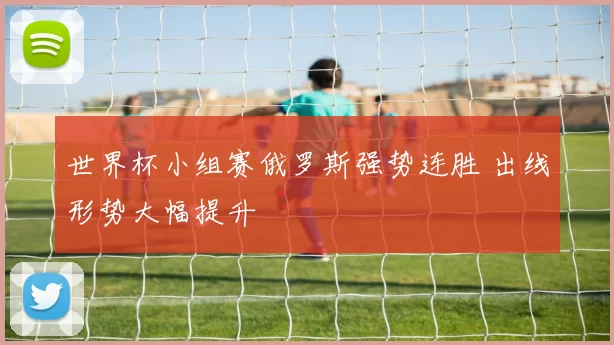 世界杯小组赛俄罗斯强势连胜 出线形势大幅提升