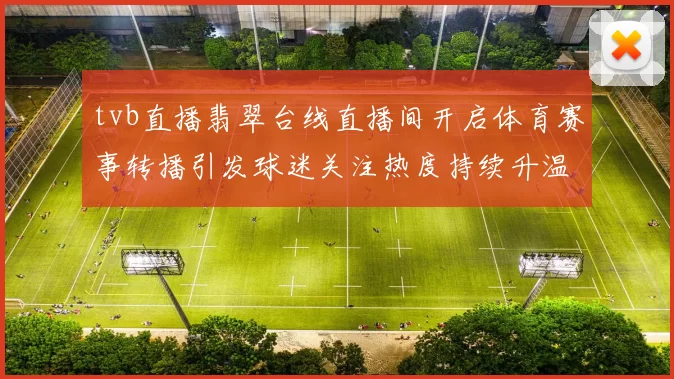 tvb直播翡翠台线直播间开启体育赛事转播引发球迷关注热度持续升温