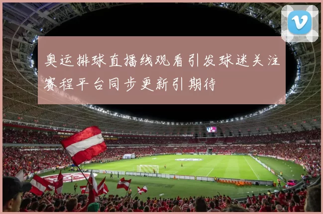 奥运排球直播线观看引发球迷关注赛程平台同步更新引期待
