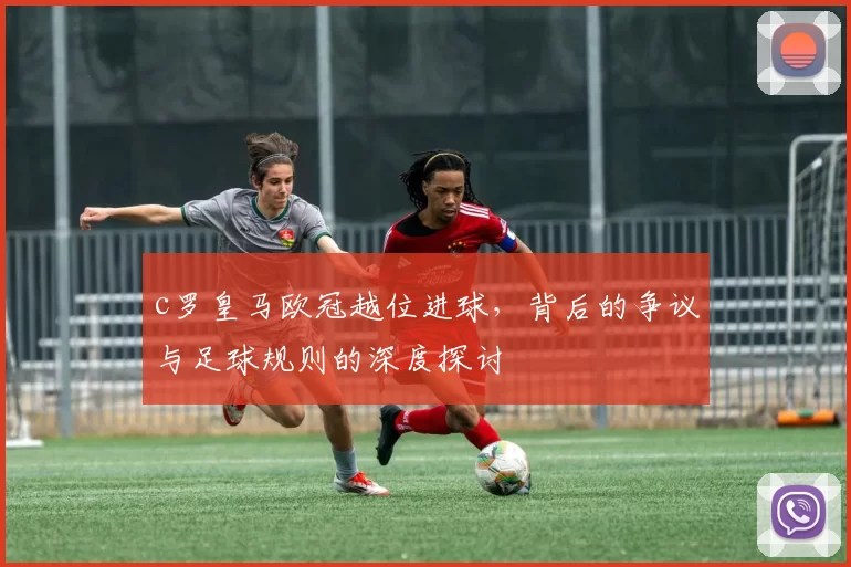 c罗皇马欧冠越位进球,背后的争议与足球规则的深度探讨