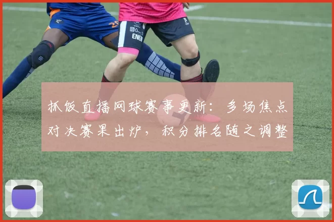 抓饭直播网球赛事更新：多场焦点对决赛果出炉，积分排名随之调整