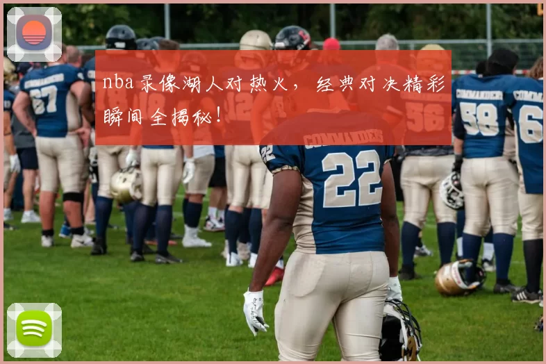 nba录像湖人对热火，经典对决精彩瞬间全揭秘！