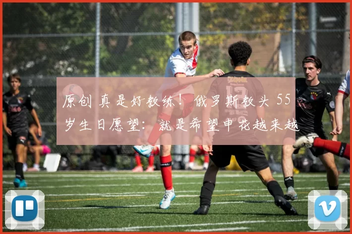 原创 真是好教练！俄罗斯教头 55岁生日愿望：就是希望申花越来越好