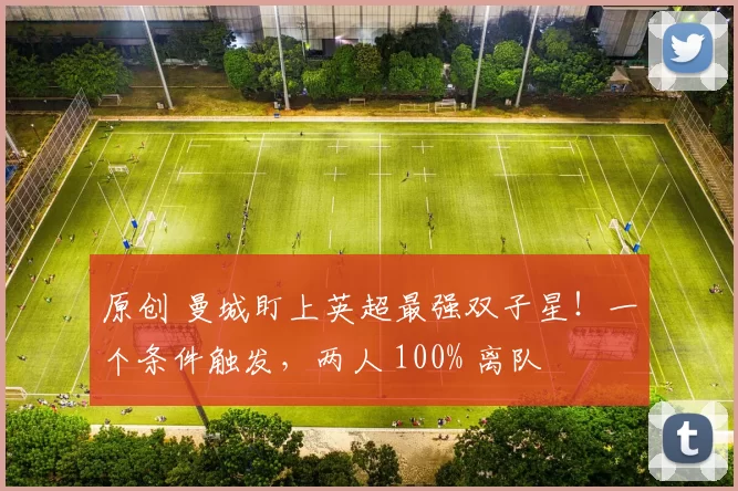 原创 曼城盯上英超最强双子星！一个条件触发，两人 100% 离队