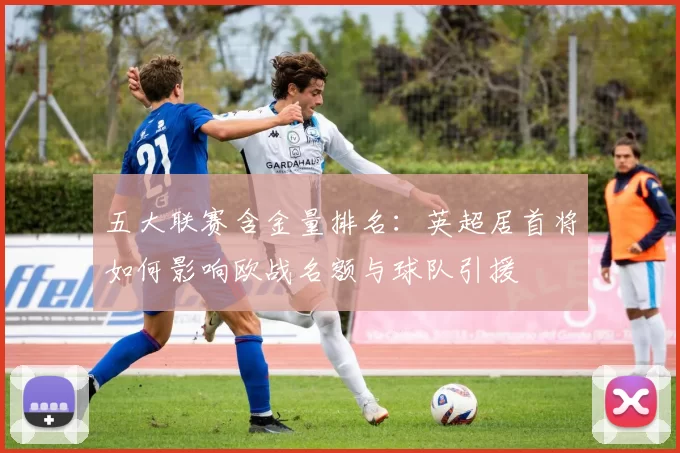 五大联赛含金量排名：英超居首将如何影响欧战名额与球队引援